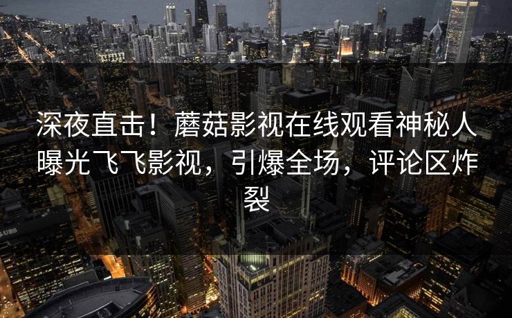 深夜直击！蘑菇影视在线观看神秘人曝光飞飞影视，引爆全场，评论区炸裂
