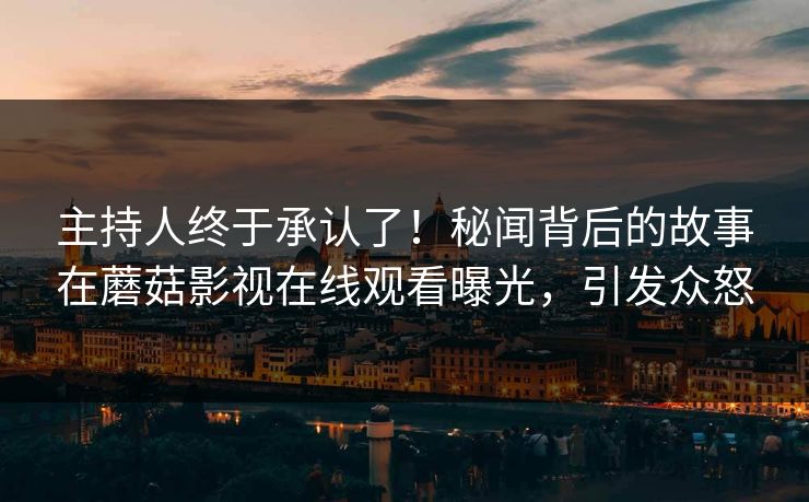 主持人终于承认了！秘闻背后的故事在蘑菇影视在线观看曝光，引发众怒