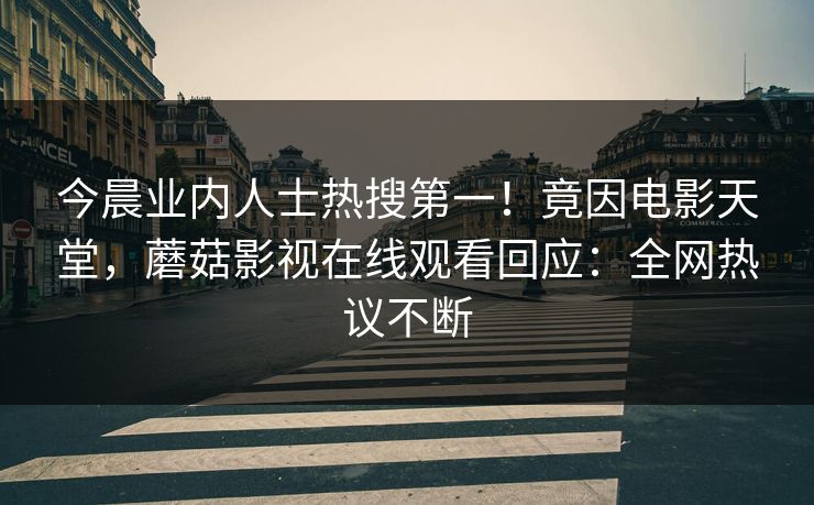 今晨业内人士热搜第一！竟因电影天堂，蘑菇影视在线观看回应：全网热议不断