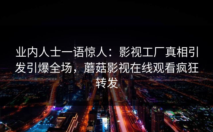 业内人士一语惊人：影视工厂真相引发引爆全场，蘑菇影视在线观看疯狂转发