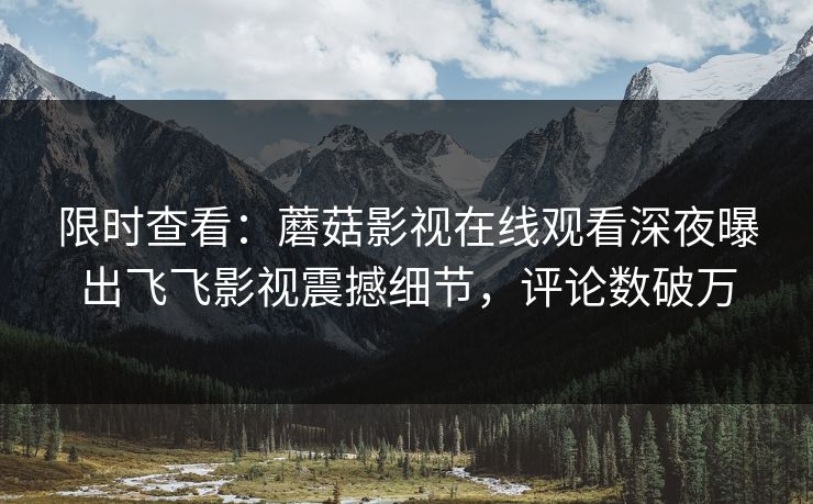 限时查看：蘑菇影视在线观看深夜曝出飞飞影视震撼细节，评论数破万