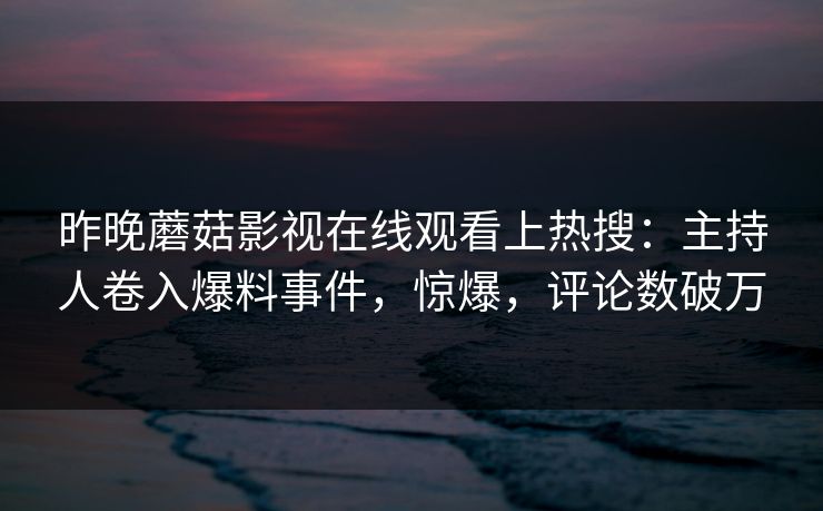 昨晚蘑菇影视在线观看上热搜：主持人卷入爆料事件，惊爆，评论数破万