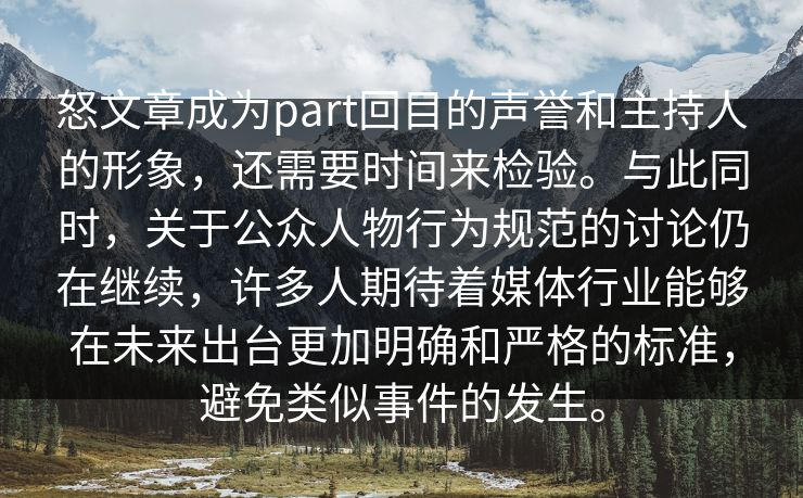 怒文章成为part回目的声誉和主持人的形象，还需要时间来检验。与此同时，关于公众人物行为规范的讨论仍在继续，许多人期待着媒体行业能够在未来出台更加明确和严格的标准，避免类似事件的发生。
