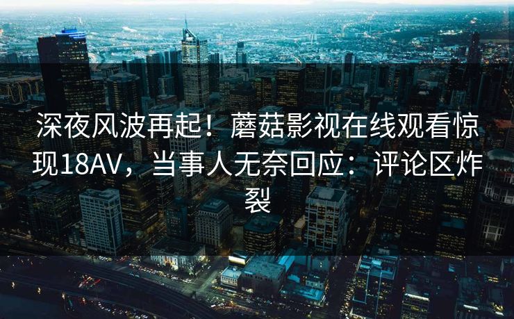 深夜风波再起！蘑菇影视在线观看惊现18AV，当事人无奈回应：评论区炸裂
