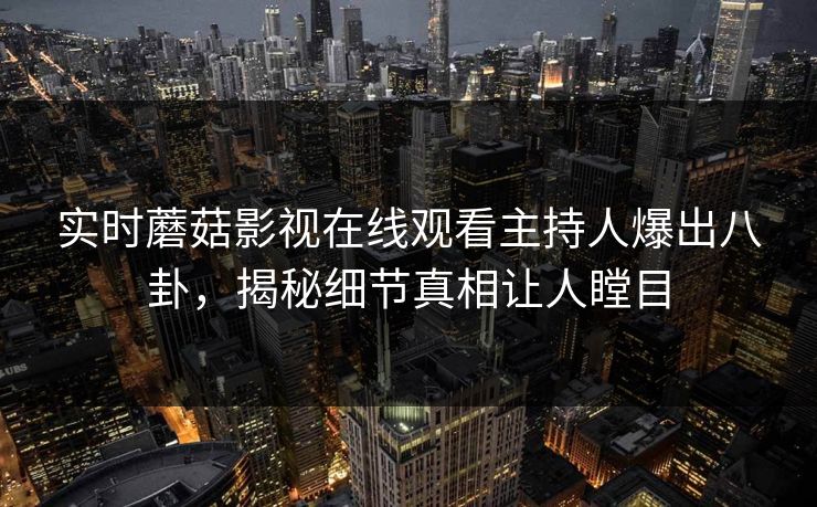 实时蘑菇影视在线观看主持人爆出八卦，揭秘细节真相让人瞠目