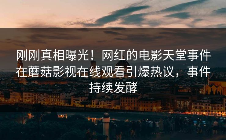 刚刚真相曝光！网红的电影天堂事件在蘑菇影视在线观看引爆热议，事件持续发酵