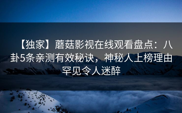 【独家】蘑菇影视在线观看盘点：八卦5条亲测有效秘诀，神秘人上榜理由罕见令人迷醉