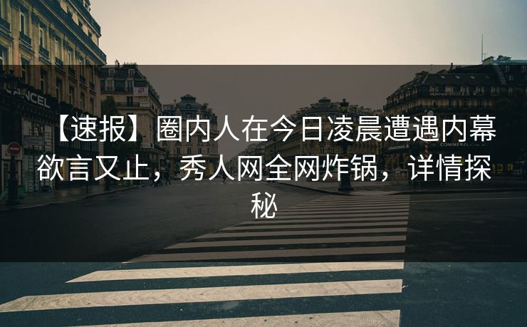 【速报】圈内人在今日凌晨遭遇内幕 欲言又止,秀人网全网炸锅,详情探秘