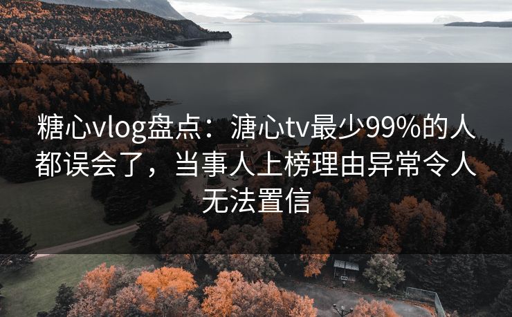 糖心vlog盘点：溏心tv最少99%的人都误会了，当事人上榜理由异常令人无法置信