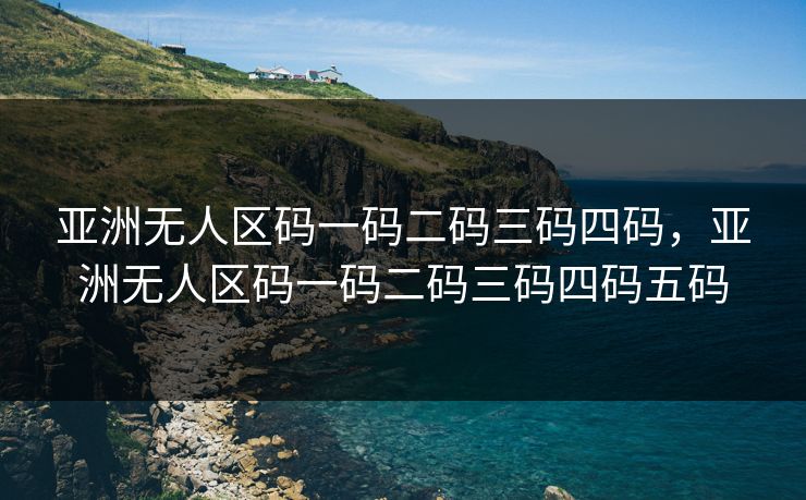 亚洲无人区码一码二码三码四码，亚洲无人区码一码二码三码四码五码