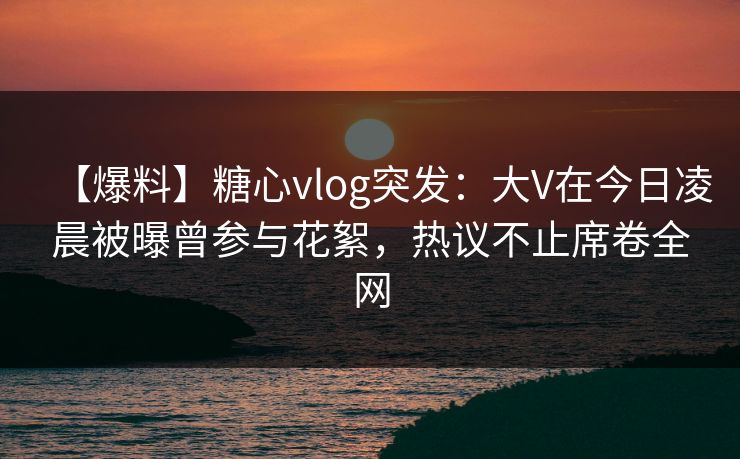 详细阅读:【爆料】糖心vlog突发:大V在今日凌晨被曝曾参与花絮,热议不止席卷全网 【爆料】糖心vlog突发:大V在今日凌晨被曝曾参与花絮,热议不止席卷全网