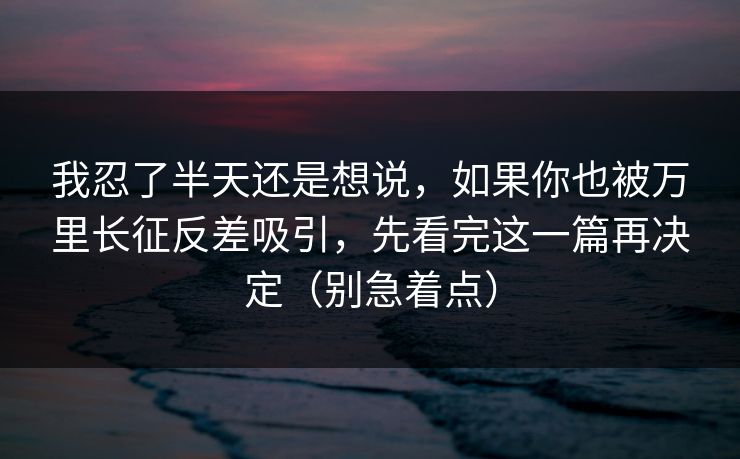 我忍了半天还是想说，如果你也被万里长征反差吸引，先看完这一篇再决定（别急着点）