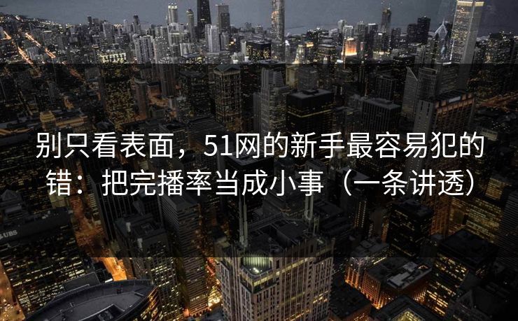 别只看表面，51网的新手最容易犯的错：把完播率当成小事（一条讲透）