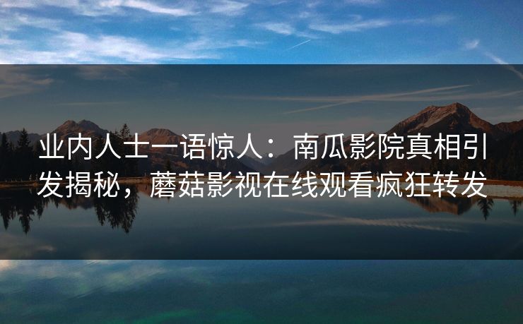 业内人士一语惊人：南瓜影院真相引发揭秘，蘑菇影视在线观看疯狂转发