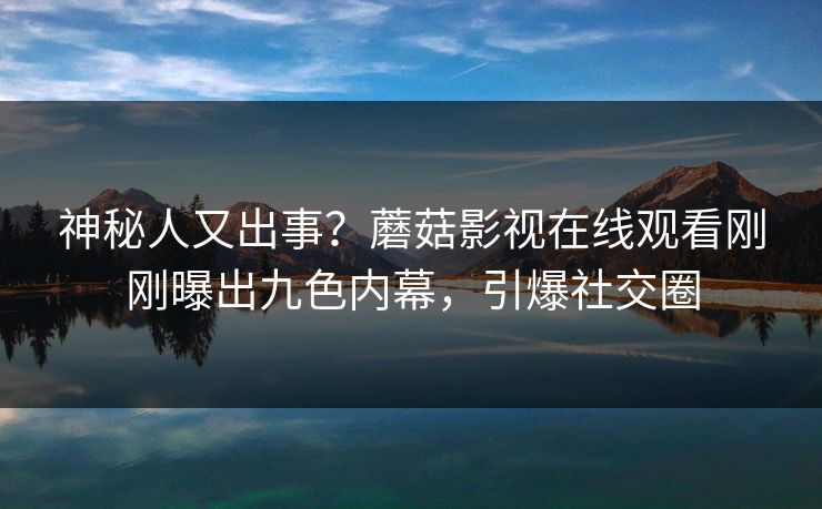 神秘人又出事？蘑菇影视在线观看刚刚曝出九色内幕，引爆社交圈