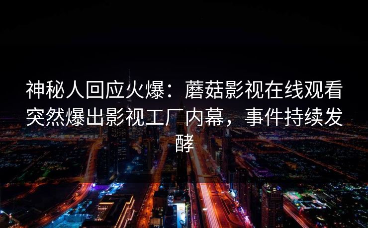 神秘人回应火爆：蘑菇影视在线观看突然爆出影视工厂内幕，事件持续发酵