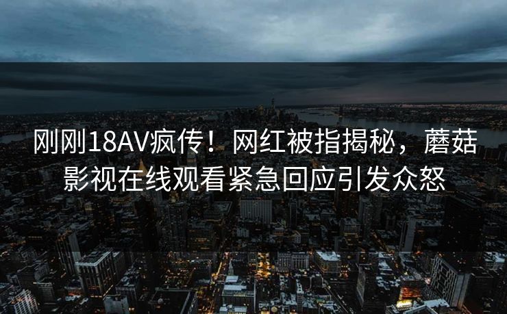 刚刚18AV疯传！网红被指揭秘，蘑菇影视在线观看紧急回应引发众怒