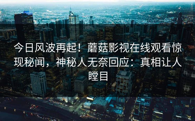 今日风波再起！蘑菇影视在线观看惊现秘闻，神秘人无奈回应：真相让人瞠目