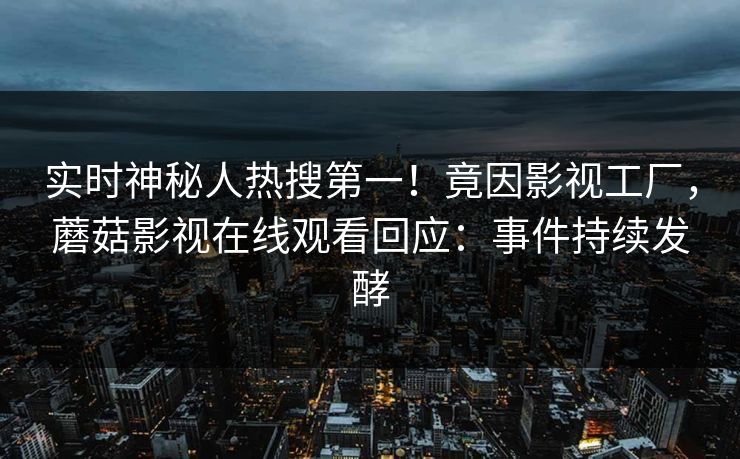 实时神秘人热搜第一！竟因影视工厂，蘑菇影视在线观看回应：事件持续发酵