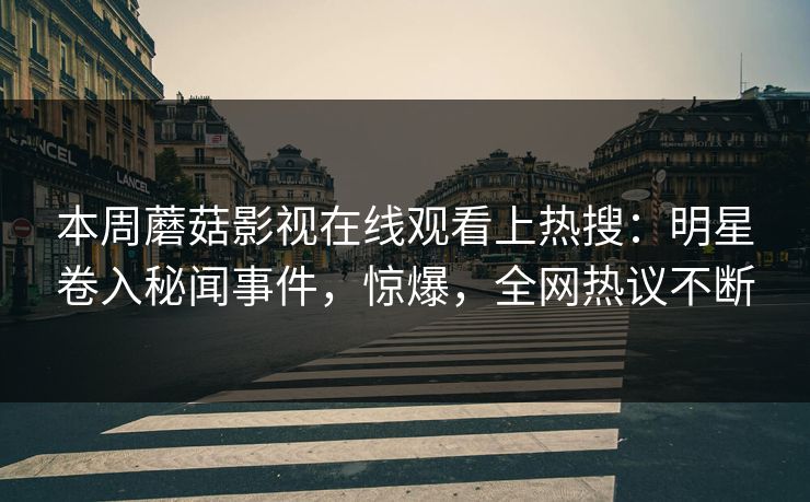 本周蘑菇影视在线观看上热搜：明星卷入秘闻事件，惊爆，全网热议不断