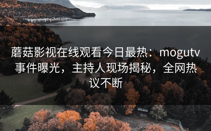 蘑菇影视在线观看今日最热：mogutv事件曝光，主持人现场揭秘，全网热议不断