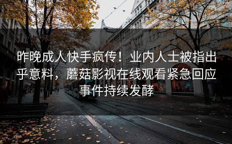 昨晚成人快手疯传！业内人士被指出乎意料，蘑菇影视在线观看紧急回应事件持续发酵