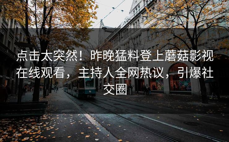 点击太突然！昨晚猛料登上蘑菇影视在线观看，主持人全网热议，引爆社交圈