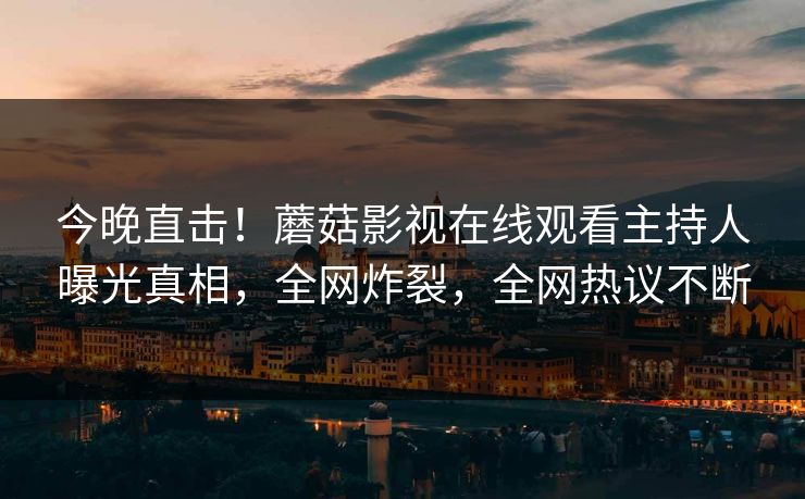 今晚直击！蘑菇影视在线观看主持人曝光真相，全网炸裂，全网热议不断