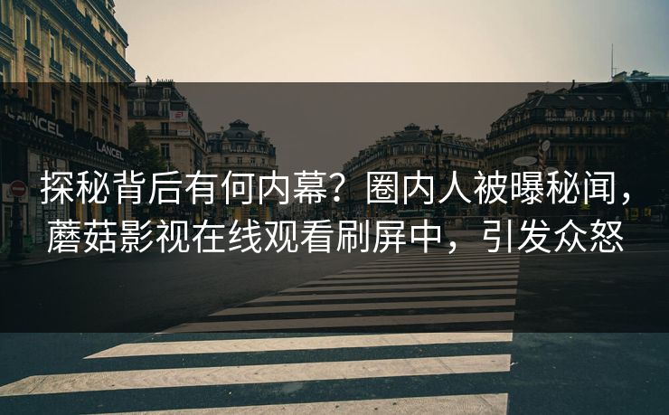 探秘背后有何内幕？圈内人被曝秘闻，蘑菇影视在线观看刷屏中，引发众怒