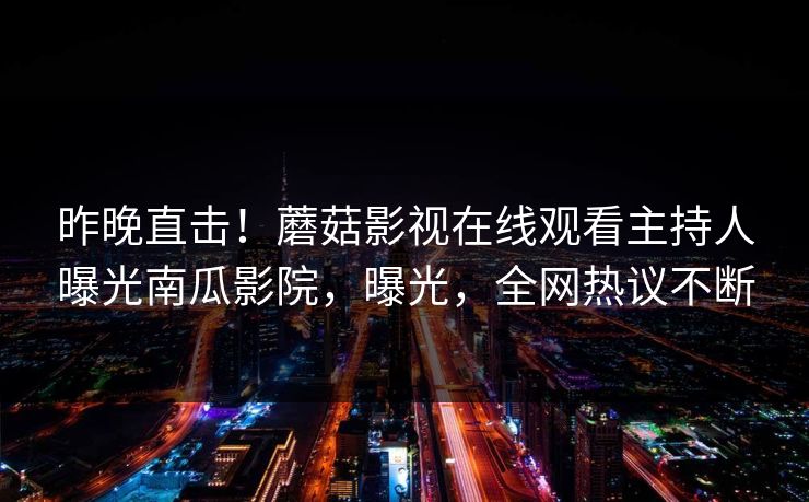 昨晚直击！蘑菇影视在线观看主持人曝光南瓜影院，曝光，全网热议不断