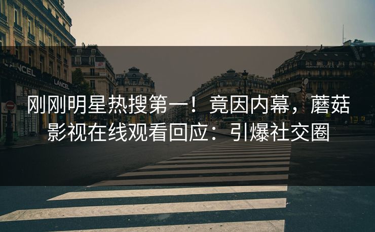 刚刚明星热搜第一！竟因内幕，蘑菇影视在线观看回应：引爆社交圈