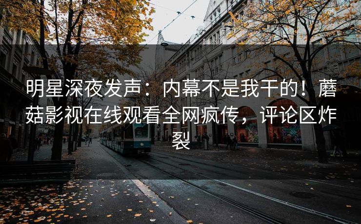 明星深夜发声：内幕不是我干的！蘑菇影视在线观看全网疯传，评论区炸裂