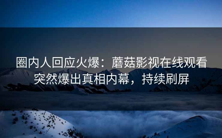 圈内人回应火爆：蘑菇影视在线观看突然爆出真相内幕，持续刷屏