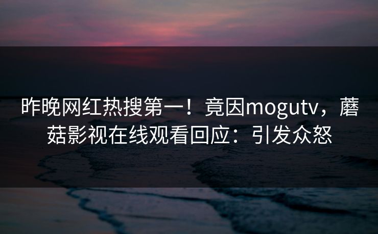 昨晚网红热搜第一！竟因mogutv，蘑菇影视在线观看回应：引发众怒