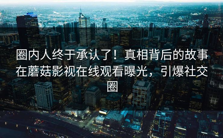 圈内人终于承认了！真相背后的故事在蘑菇影视在线观看曝光，引爆社交圈