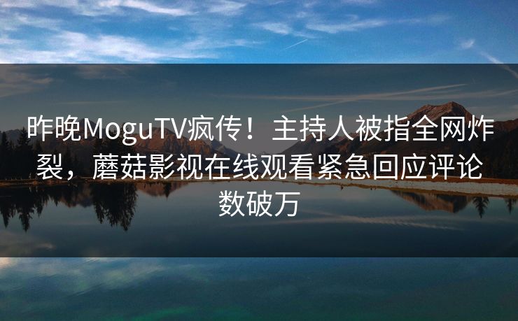 昨晚MoguTV疯传!主持人被指全网炸裂,蘑菇影视在线观看紧急回应评论数破万 昨晚MoguTV疯传!主持人被指全网炸裂,蘑菇影视在线观看紧急回应评论数破万