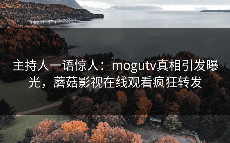 主持人一语惊人：mogutv真相引发曝光，蘑菇影视在线观看疯狂转发
