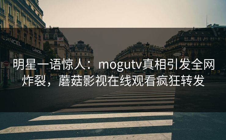 明星一语惊人：mogutv真相引发全网炸裂，蘑菇影视在线观看疯狂转发