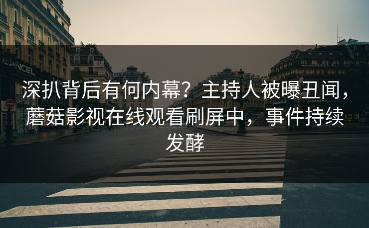 深扒背后有何内幕？主持人被曝丑闻，蘑菇影视在线观看刷屏中，事件持续发酵