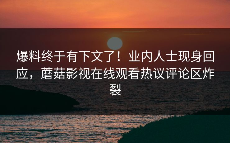 爆料终于有下文了！业内人士现身回应，蘑菇影视在线观看热议评论区炸裂