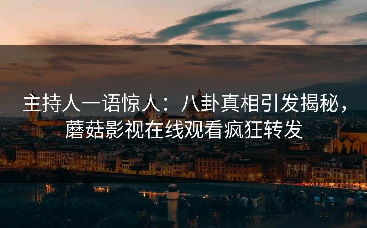 主持人一语惊人：八卦真相引发揭秘，蘑菇影视在线观看疯狂转发
