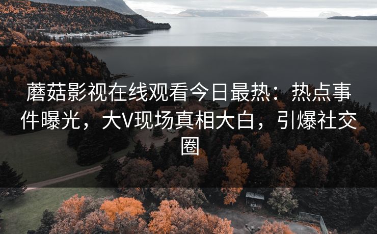 蘑菇影视在线观看今日最热：热点事件曝光，大V现场真相大白，引爆社交圈
