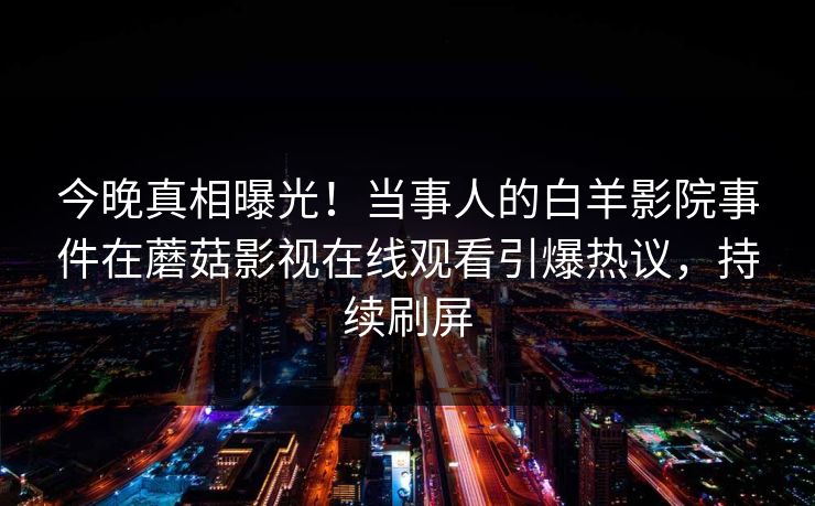 今晚真相曝光！当事人的白羊影院事件在蘑菇影视在线观看引爆热议，持续刷屏