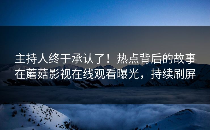 主持人终于承认了！热点背后的故事在蘑菇影视在线观看曝光，持续刷屏