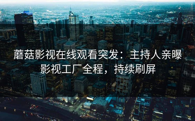 蘑菇影视在线观看突发：主持人亲曝影视工厂全程，持续刷屏