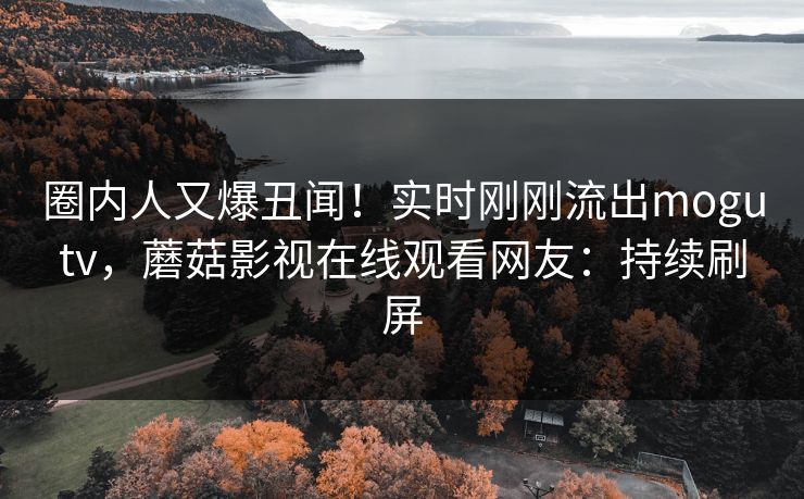 圈内人又爆丑闻！实时刚刚流出mogutv，蘑菇影视在线观看网友：持续刷屏