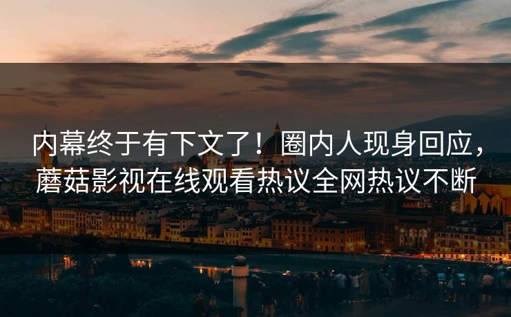 内幕终于有下文了！圈内人现身回应，蘑菇影视在线观看热议全网热议不断