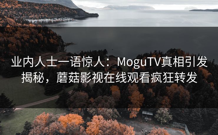 业内人士一语惊人：MoguTV真相引发揭秘，蘑菇影视在线观看疯狂转发
