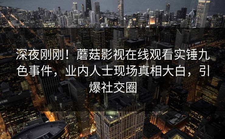 深夜刚刚！蘑菇影视在线观看实锤九色事件，业内人士现场真相大白，引爆社交圈