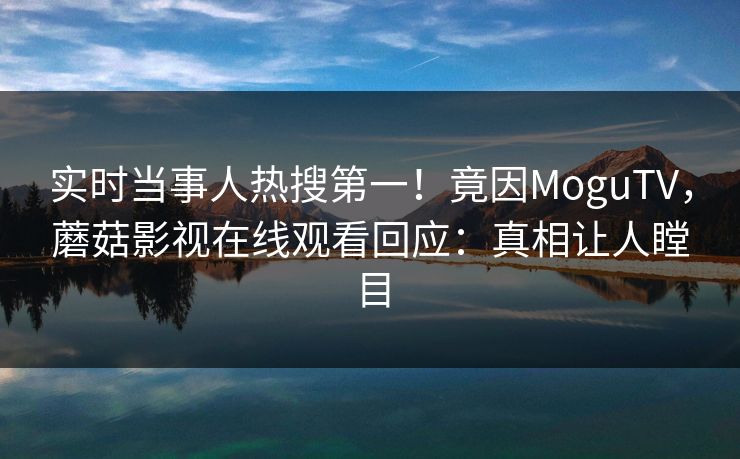 实时当事人热搜第一！竟因MoguTV，蘑菇影视在线观看回应：真相让人瞠目